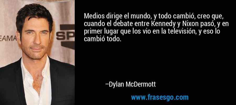 Medios dirige el mundo, y todo cambió, creo que, cuando el debate entre Kennedy y Nixon pasó, y en primer lugar que los vio en la televisión, y eso lo cambió todo. – Dylan McDermott