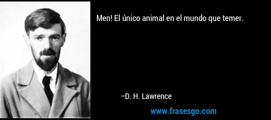 Men! El único animal en el mundo que temer. – D. H. Lawrence