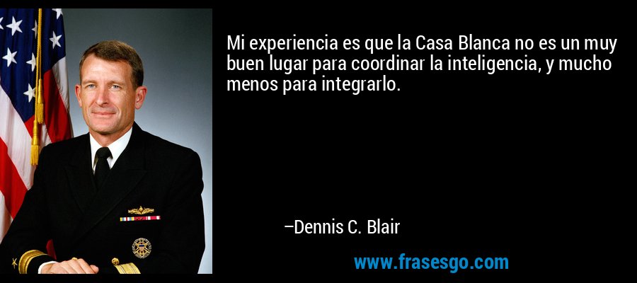 Mi experiencia es que la Casa Blanca no es un muy buen lugar para coordinar la inteligencia, y mucho menos para integrarlo. – Dennis C. Blair