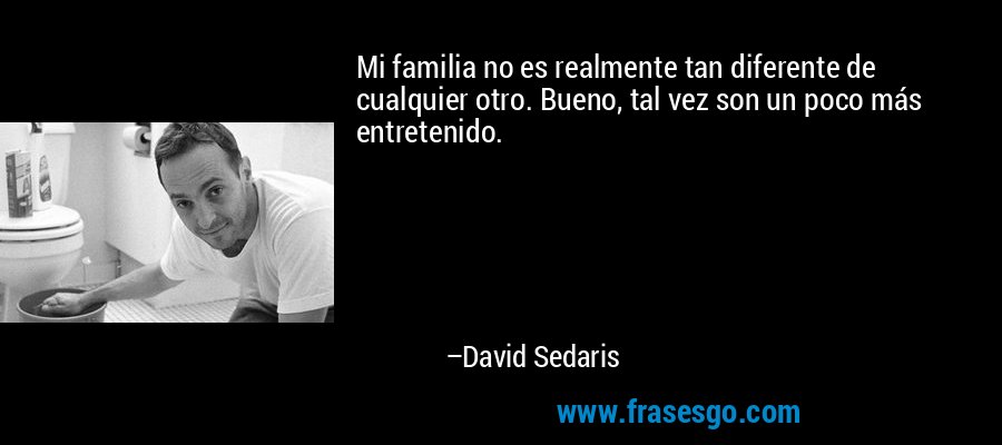 Mi familia no es realmente tan diferente de cualquier otro. Bueno, tal vez son un poco más entretenido. – David Sedaris
