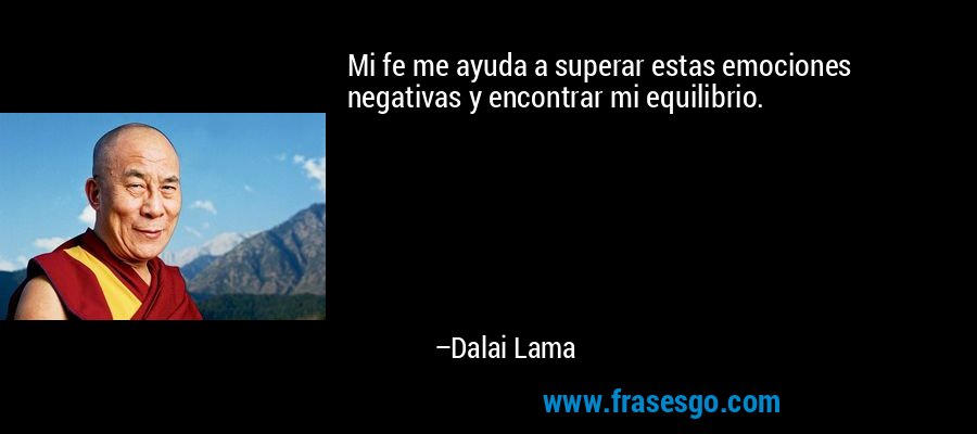 Mi fe me ayuda a superar estas emociones negativas y encontrar mi equilibrio. – Dalai Lama