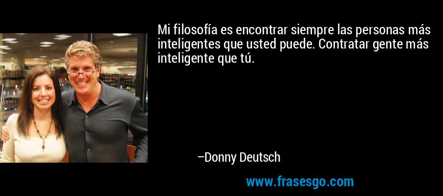 Mi filosofía es encontrar siempre las personas más inteligentes que usted puede. Contratar gente más inteligente que tú. – Donny Deutsch