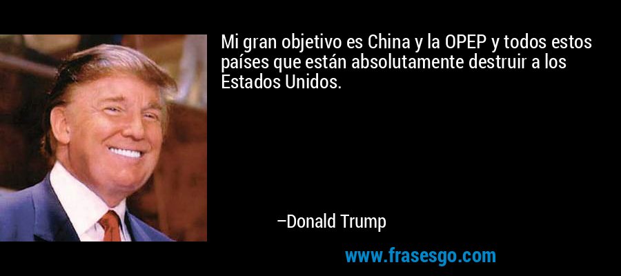 Mi gran objetivo es China y la OPEP y todos estos países que están absolutamente destruir a los Estados Unidos. – Donald Trump