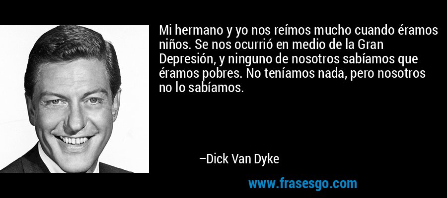 Mi hermano y yo nos reímos mucho cuando éramos niños. Se nos ocurrió en medio de la Gran Depresión, y ninguno de nosotros sabíamos que éramos pobres. No teníamos nada, pero nosotros no lo sabíamos. – Dick Van Dyke