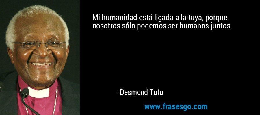 Mi humanidad está ligada a la tuya, porque nosotros sólo podemos ser humanos juntos. – Desmond Tutu