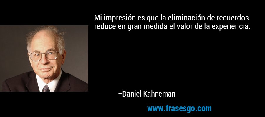 Mi impresión es que la eliminación de recuerdos reduce en gran medida el valor de la experiencia. – Daniel Kahneman