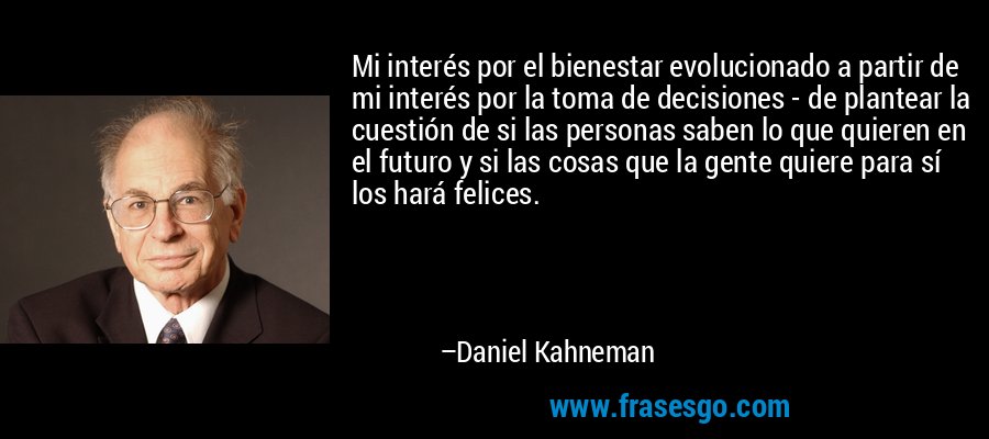 Mi interés por el bienestar evolucionado a partir de mi interés por la toma de decisiones - de plantear la cuestión de si las personas saben lo que quieren en el futuro y si las cosas que la gente quiere para sí los hará felices. – Daniel Kahneman