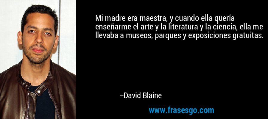 Mi madre era maestra, y cuando ella quería enseñarme el arte y la literatura y la ciencia, ella me llevaba a museos, parques y exposiciones gratuitas. – David Blaine