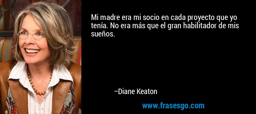 Mi madre era mi socio en cada proyecto que yo tenía. No era más que el gran habilitador de mis sueños. – Diane Keaton