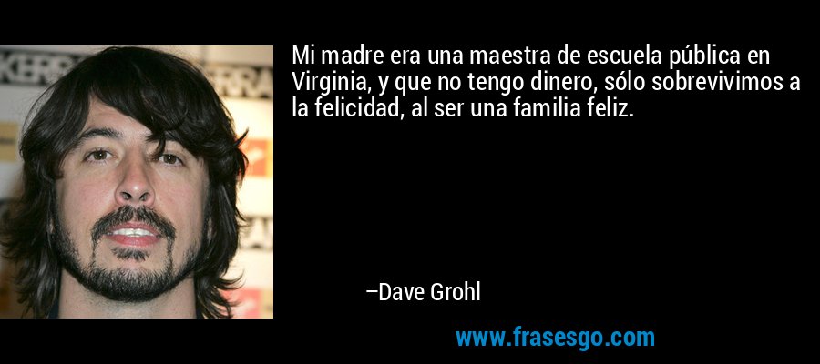 Mi madre era una maestra de escuela pública en Virginia, y que no tengo dinero, sólo sobrevivimos a la felicidad, al ser una familia feliz. – Dave Grohl