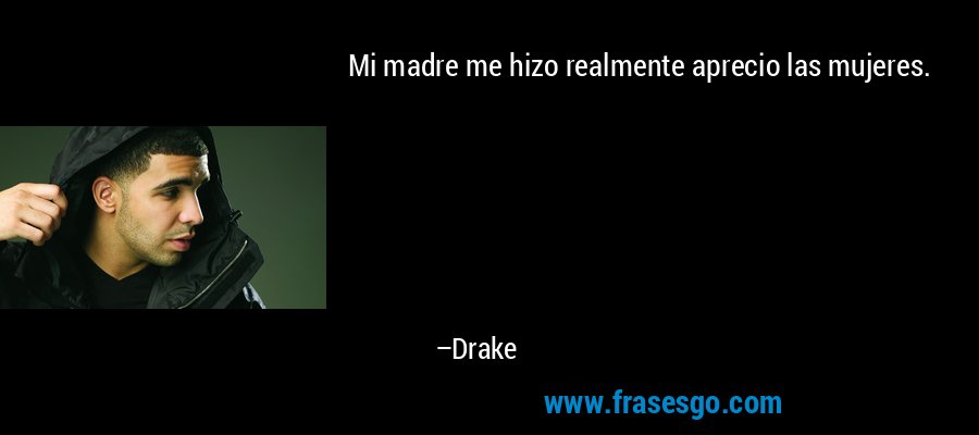 Mi madre me hizo realmente aprecio las mujeres. – Drake