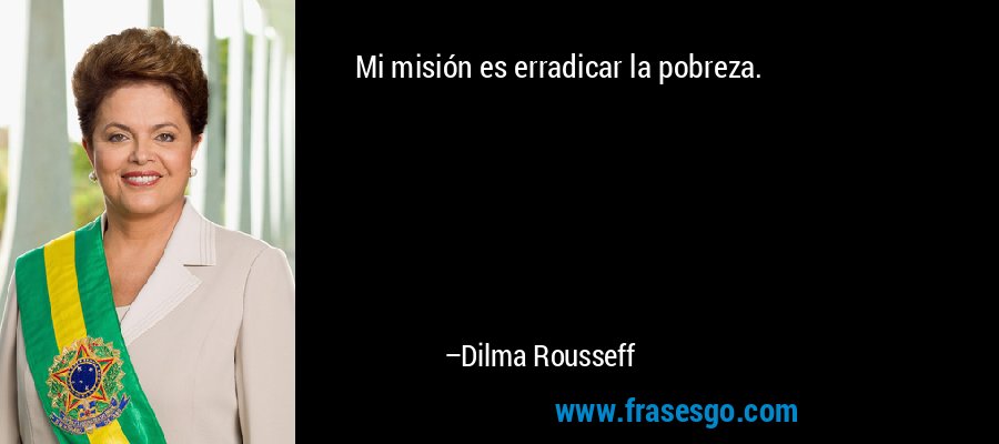 Mi misión es erradicar la pobreza. – Dilma Rousseff