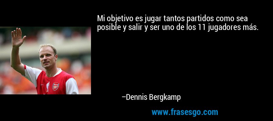 Mi objetivo es jugar tantos partidos como sea posible y salir y ser uno de los 11 jugadores más. – Dennis Bergkamp