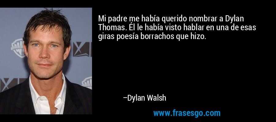 Mi padre me había querido nombrar a Dylan Thomas. Él le había visto hablar en una de esas giras poesía borrachos que hizo. – Dylan Walsh
