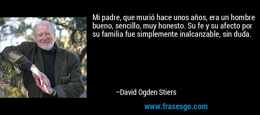 Mi padre, que murió hace unos años, era un hombre bueno, sencillo, muy honesto. Su fe y su afecto por su familia fue simplemente inalcanzable, sin duda. – David Ogden Stiers