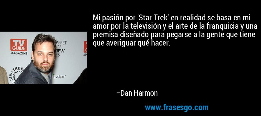 Mi pasión por 'Star Trek' en realidad se basa en mi amor por la televisión y el arte de la franquicia y una premisa diseñado para pegarse a la gente que tiene que averiguar qué hacer. – Dan Harmon