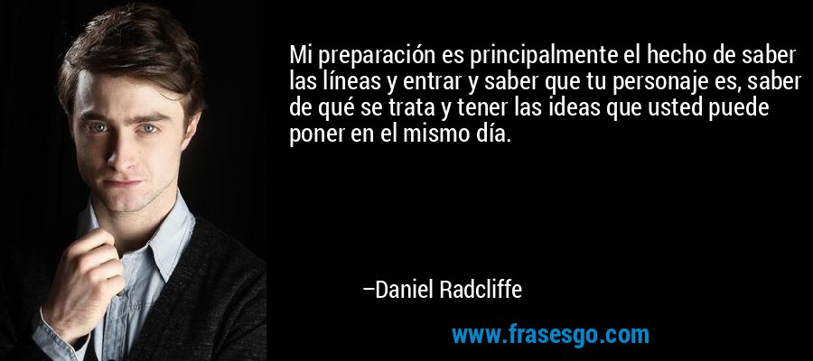 Mi preparación es principalmente el hecho de saber las líneas y entrar y saber que tu personaje es, saber de qué se trata y tener las ideas que usted puede poner en el mismo día. – Daniel Radcliffe