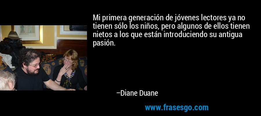 Mi primera generación de jóvenes lectores ya no tienen sólo los niños, pero algunos de ellos tienen nietos a los que están introduciendo su antigua pasión. – Diane Duane