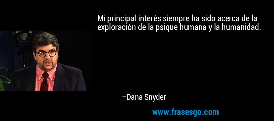 Mi principal interés siempre ha sido acerca de la exploración de la psique humana y la humanidad. – Dana Snyder