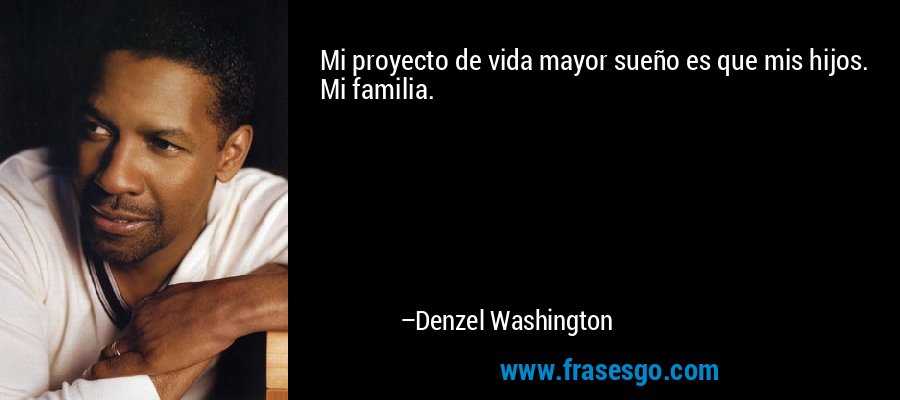 Mi proyecto de vida mayor sueño es que mis hijos. Mi familia. – Denzel Washington
