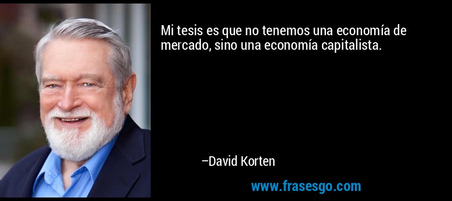 Mi tesis es que no tenemos una economía de mercado, sino una economía capitalista. – David Korten
