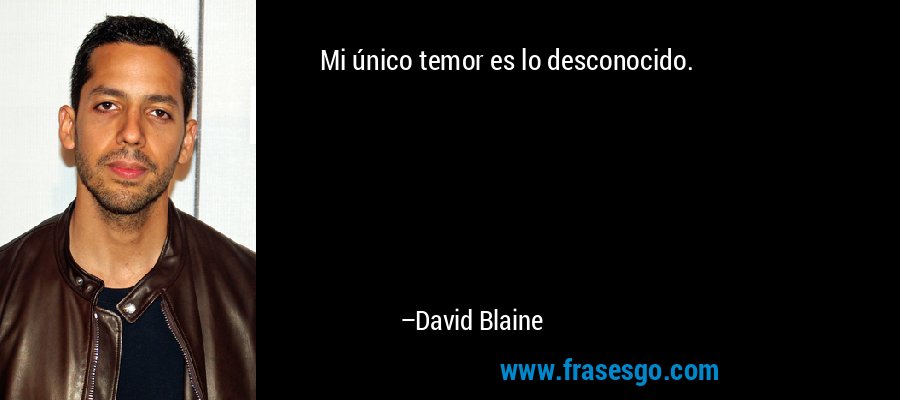 Mi único temor es lo desconocido. – David Blaine