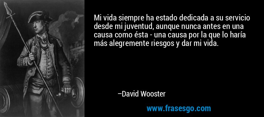 Mi vida siempre ha estado dedicada a su servicio desde mi juventud, aunque nunca antes en una causa como ésta - una causa por la que lo haría más alegremente riesgos y dar mi vida. – David Wooster