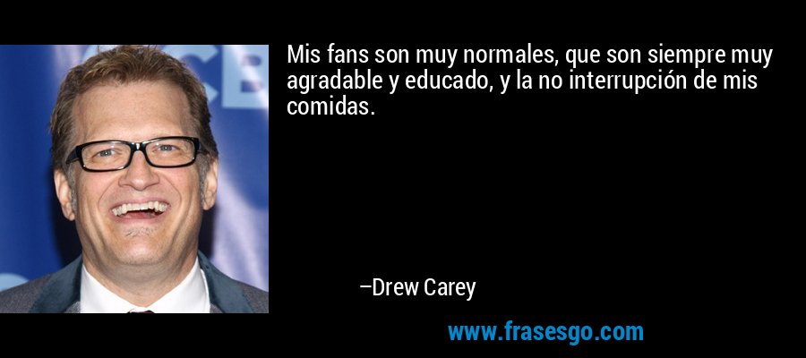 Mis fans son muy normales, que son siempre muy agradable y educado, y la no interrupción de mis comidas. – Drew Carey