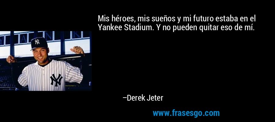 Mis héroes, mis sueños y mi futuro estaba en el Yankee Stadium. Y no pueden quitar eso de mí. – Derek Jeter