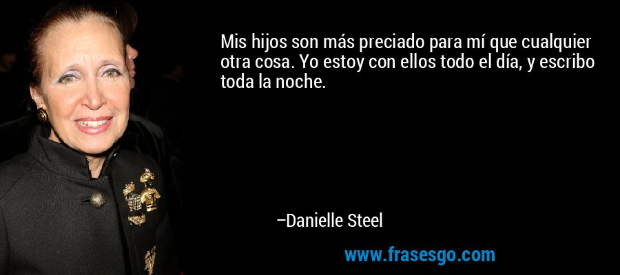Mis hijos son más preciado para mí que cualquier otra cosa. Yo estoy con ellos todo el día, y escribo toda la noche. – Danielle Steel