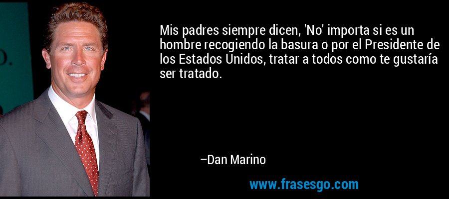 Mis padres siempre dicen, 'No' importa si es un hombre recogiendo la basura o por el Presidente de los Estados Unidos, tratar a todos como te gustaría ser tratado. – Dan Marino