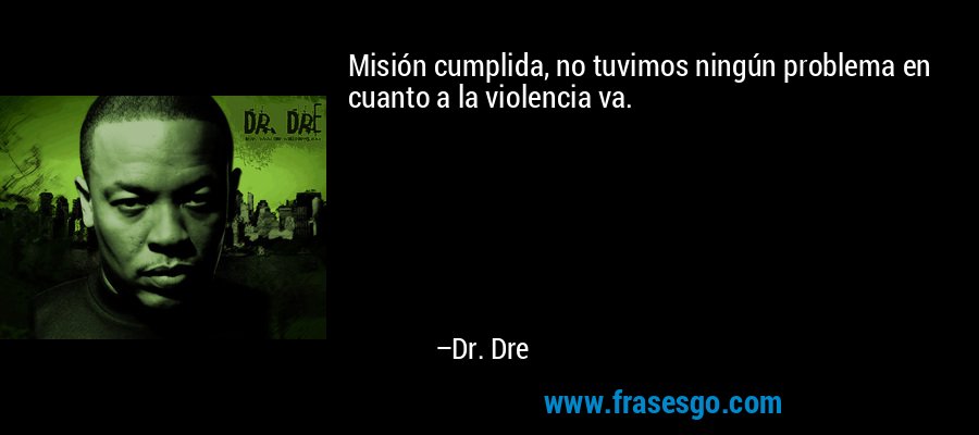 Misión cumplida, no tuvimos ningún problema en cuanto a la violencia va. – Dr. Dre
