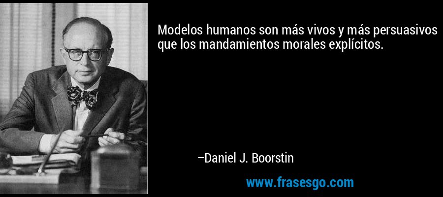 Modelos humanos son más vivos y más persuasivos que los mandamientos morales explícitos. – Daniel J. Boorstin