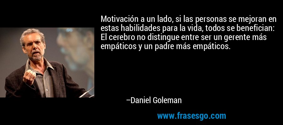 Motivación a un lado, si las personas se mejoran en estas habilidades para la vida, todos se benefician: El cerebro no distingue entre ser un gerente más empáticos y un padre más empáticos. – Daniel Goleman