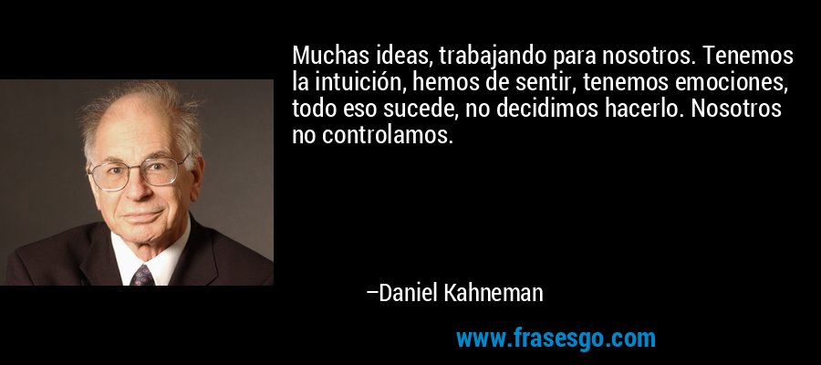 Muchas ideas, trabajando para nosotros. Tenemos la intuición, hemos de sentir, tenemos emociones, todo eso sucede, no decidimos hacerlo. Nosotros no controlamos. – Daniel Kahneman