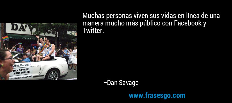 Muchas personas viven sus vidas en línea de una manera mucho más público con Facebook y Twitter. – Dan Savage