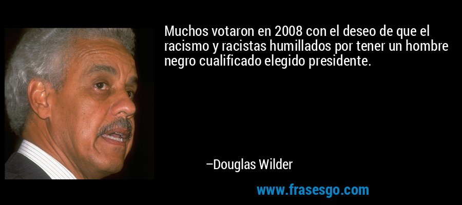 Muchos votaron en 2008 con el deseo de que el racismo y racistas humillados por tener un hombre negro cualificado elegido presidente. – Douglas Wilder