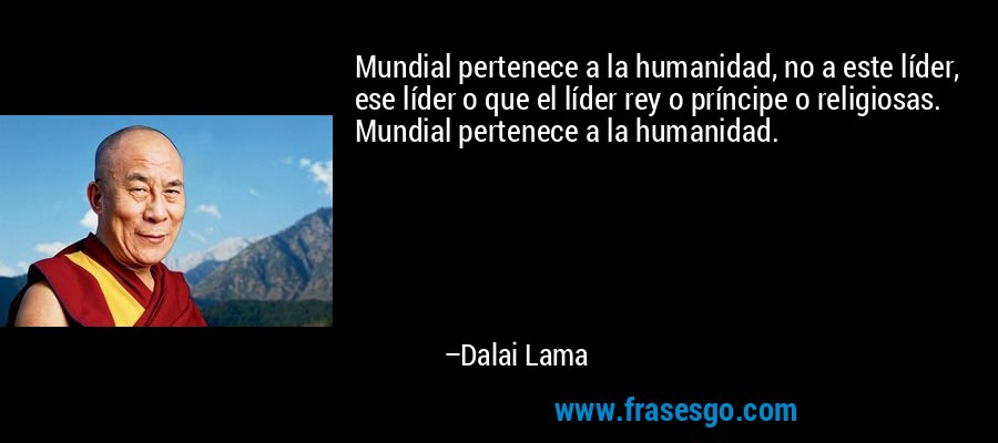 Mundial pertenece a la humanidad, no a este líder, ese líder o que el líder rey o príncipe o religiosas. Mundial pertenece a la humanidad. – Dalai Lama