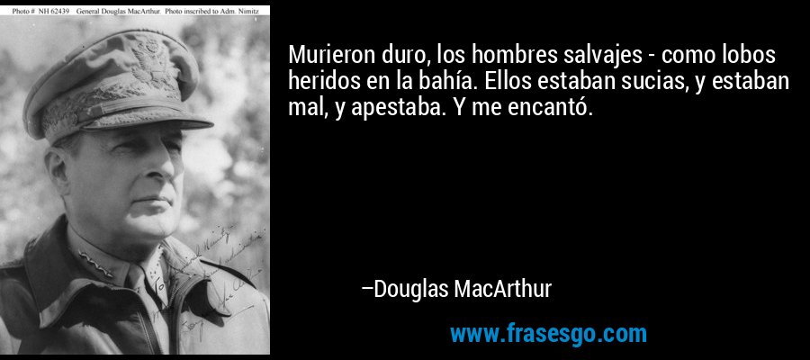 Murieron duro, los hombres salvajes - como lobos heridos en la bahía. Ellos estaban sucias, y estaban mal, y apestaba. Y me encantó. – Douglas MacArthur