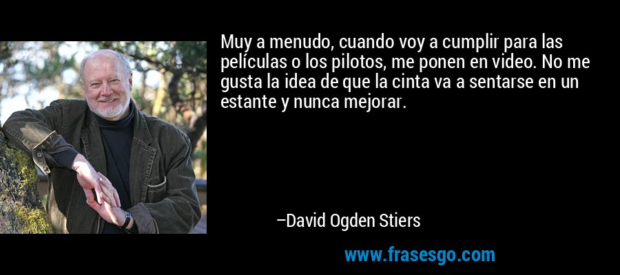Muy a menudo, cuando voy a cumplir para las películas o los pilotos, me ponen en video. No me gusta la idea de que la cinta va a sentarse en un estante y nunca mejorar. – David Ogden Stiers
