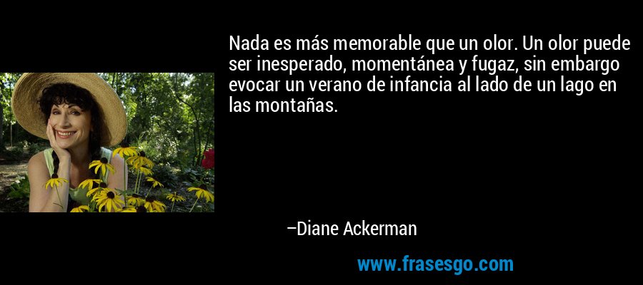 Nada es más memorable que un olor. Un olor puede ser inesperado, momentánea y fugaz, sin embargo evocar un verano de infancia al lado de un lago en las montañas. – Diane Ackerman