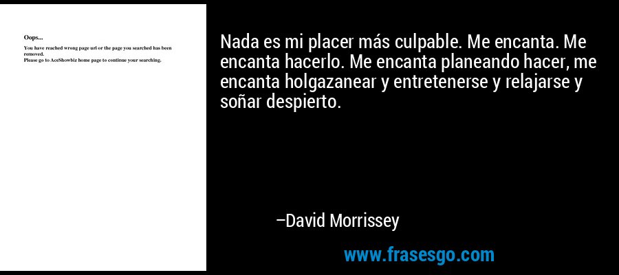 Nada es mi placer más culpable. Me encanta. Me encanta hacerlo. Me encanta planeando hacer, me encanta holgazanear y entretenerse y relajarse y soñar despierto. – David Morrissey