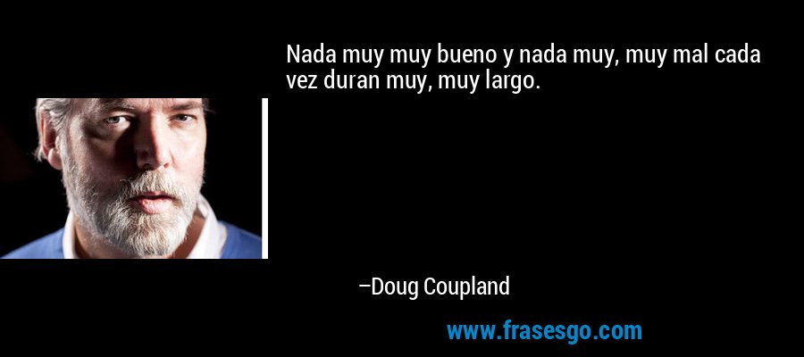 Nada muy muy bueno y nada muy, muy mal cada vez duran muy, muy largo. – Doug Coupland