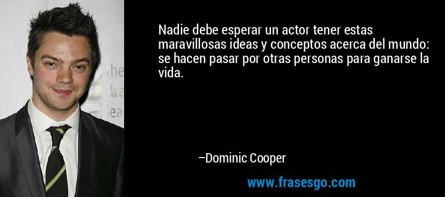 Nadie debe esperar un actor tener estas maravillosas ideas y conceptos acerca del mundo: se hacen pasar por otras personas para ganarse la vida. – Dominic Cooper
