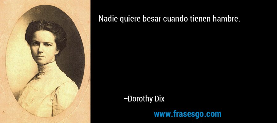 Nadie quiere besar cuando tienen hambre. – Dorothy Dix