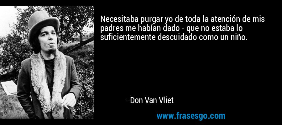Necesitaba purgar yo de toda la atención de mis padres me habían dado - que no estaba lo suficientemente descuidado como un niño. – Don Van Vliet