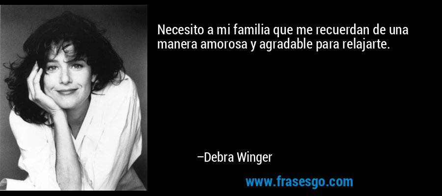 Necesito a mi familia que me recuerdan de una manera amorosa y agradable para relajarte. – Debra Winger