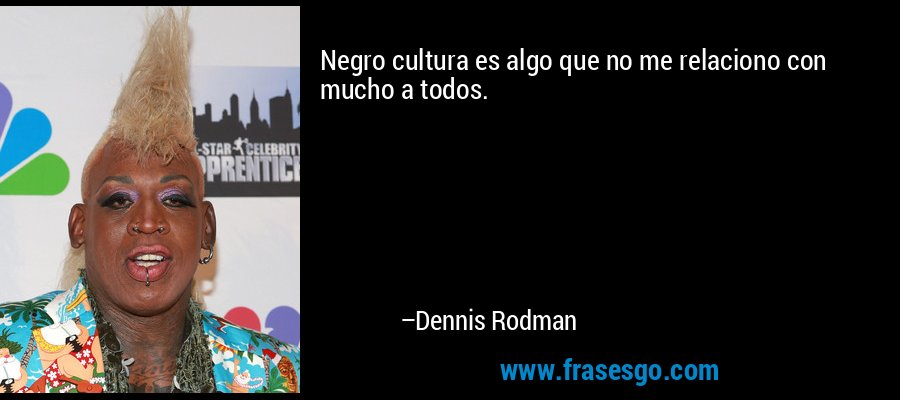 Negro cultura es algo que no me relaciono con mucho a todos. – Dennis Rodman