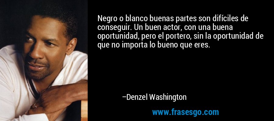Negro o blanco buenas partes son difíciles de conseguir. Un buen actor, con una buena oportunidad, pero el portero, sin la oportunidad de que no importa lo bueno que eres. – Denzel Washington