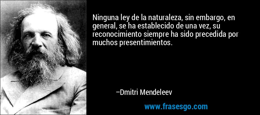 Ninguna ley de la naturaleza, sin embargo, en general, se ha establecido de una vez, su reconocimiento siempre ha sido precedida por muchos presentimientos. – Dmitri Mendeleev